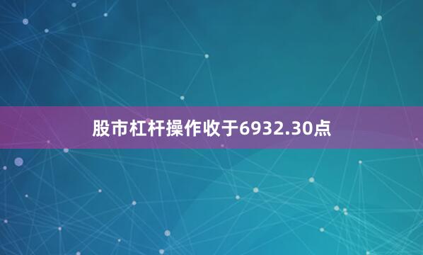 股市杠杆操作收于6932.30点