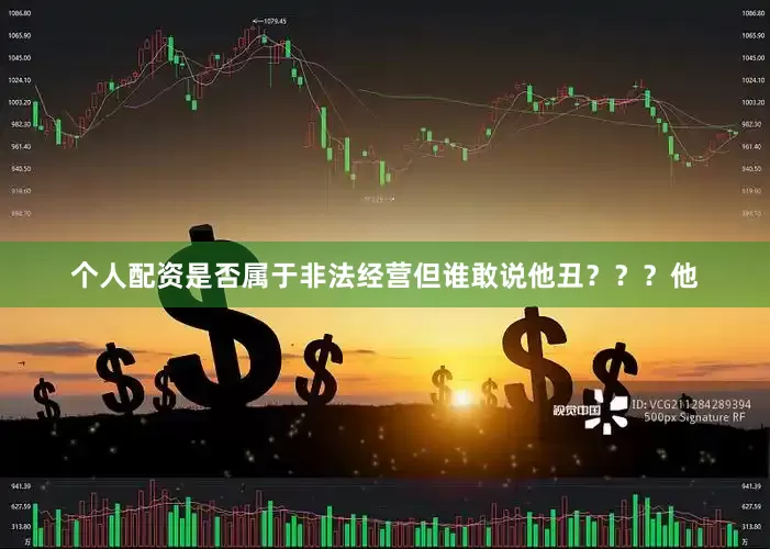 个人配资是否属于非法经营但谁敢说他丑？？？他