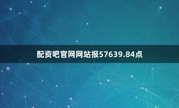 配资吧官网网站报57639.84点