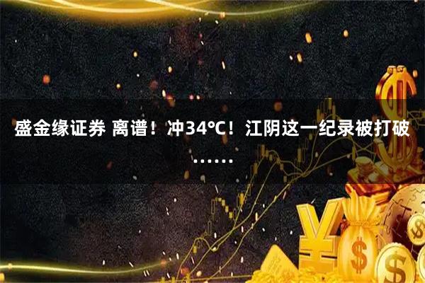 盛金缘证券 离谱！冲34℃！江阴这一纪录被打破……