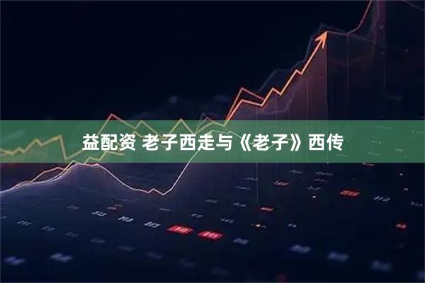 益配资 老子西走与《老子》西传