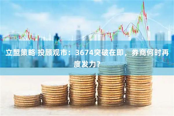 立盟策略 投顾观市：3674突破在即，券商何时再度发力？