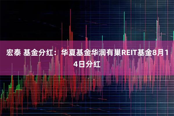 宏泰 基金分红：华夏基金华润有巢REIT基金8月14日分红