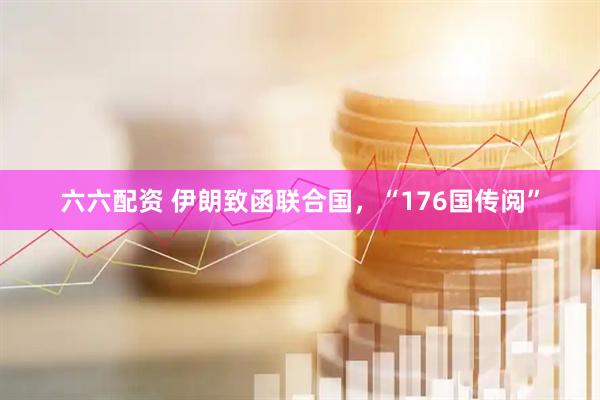 六六配资 伊朗致函联合国，“176国传阅”