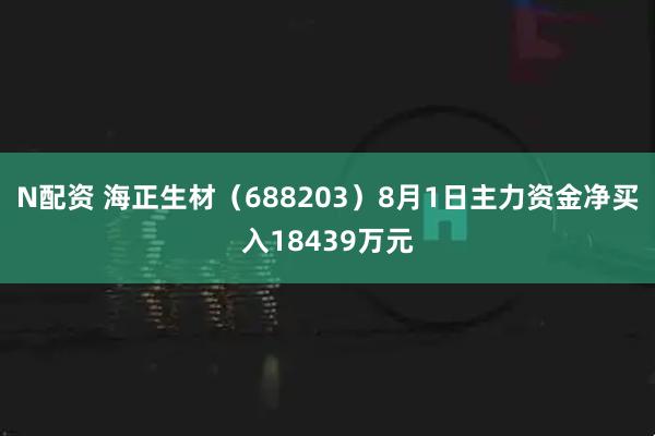 N配资 海正生材(688203)8月1日主力资金净买入18439万元