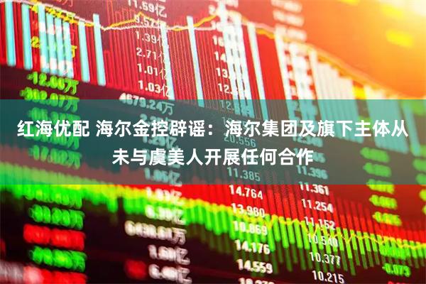 红海优配 海尔金控辟谣：海尔集团及旗下主体从未与虞美人开展任何合作