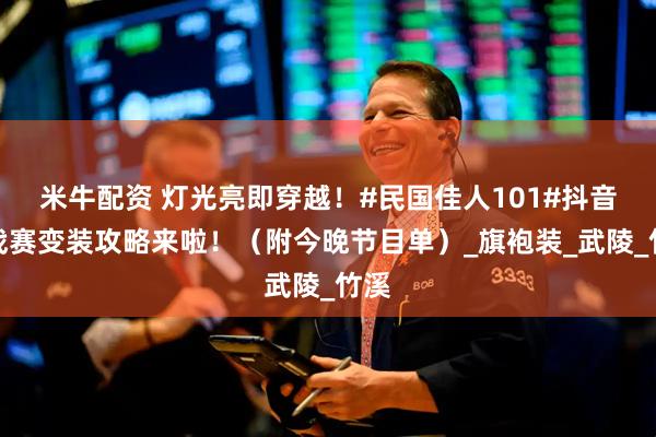 米牛配资 灯光亮即穿越！#民国佳人101#抖音挑战赛变装攻略来啦！（附今晚节目单）_旗袍装_武陵_竹溪