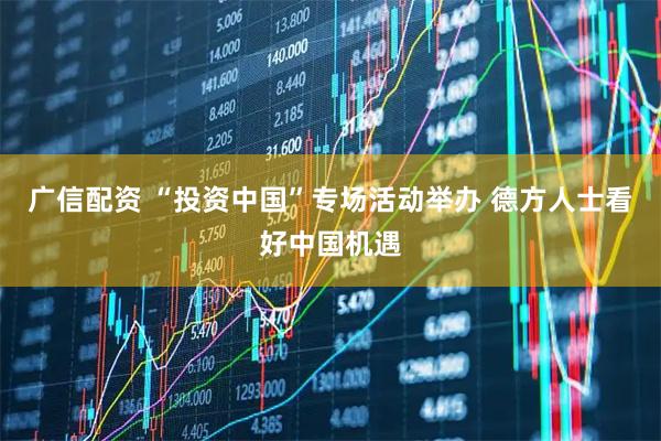 广信配资 “投资中国”专场活动举办 德方人士看好中国机遇