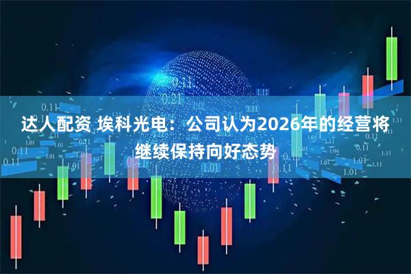 达人配资 埃科光电：公司认为2026年的经营将继续保持向好态势