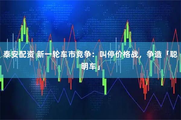 泰安配资 新一轮车市竞争：叫停价格战，争造「聪明车」
