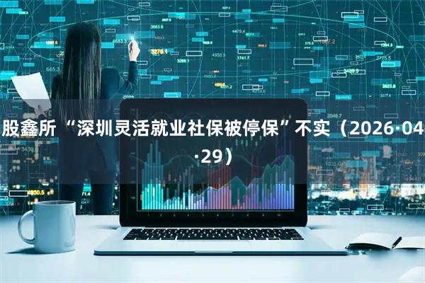 股鑫所 “深圳灵活就业社保被停保”不实（2026·04·29）