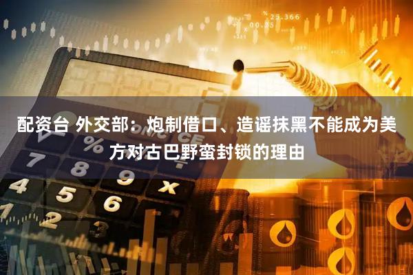 配资台 外交部：炮制借口、造谣抹黑不能成为美方对古巴野蛮封锁的理由