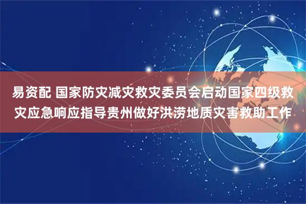 易资配 国家防灾减灾救灾委员会启动国家四级救灾应急响应指导贵州做好洪涝地质灾害救助工作