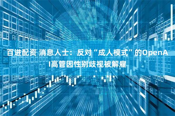 百进配资 消息人士：反对“成人模式”的OpenAI高管因性别歧视被解雇