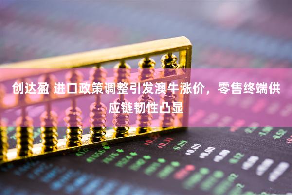 创达盈 进口政策调整引发澳牛涨价，零售终端供应链韧性凸显