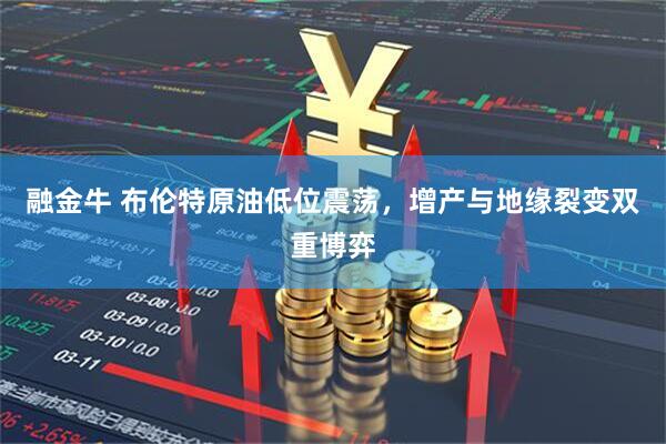 融金牛 布伦特原油低位震荡，增产与地缘裂变双重博弈