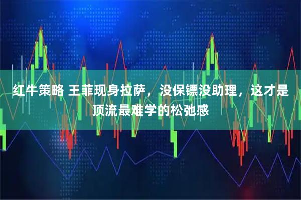 红牛策略 王菲现身拉萨，没保镖没助理，这才是顶流最难学的松弛感