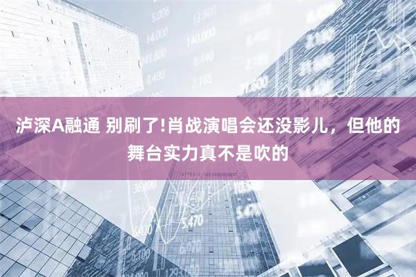 泸深A融通 别刷了!肖战演唱会还没影儿，但他的舞台实力真不是吹的