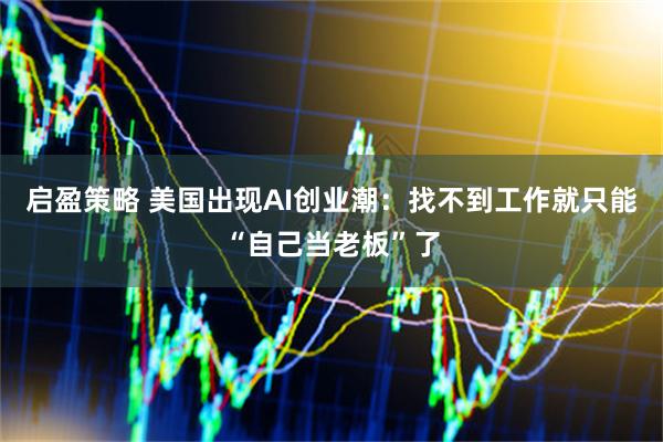 启盈策略 美国出现AI创业潮：找不到工作就只能“自己当老板”了