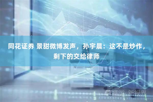 同花证券 景甜微博发声，孙宇晨：这不是炒作，剩下的交给律师