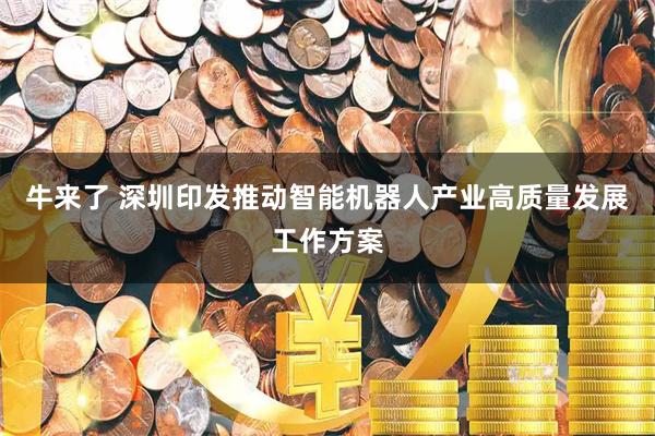 牛来了 深圳印发推动智能机器人产业高质量发展工作方案