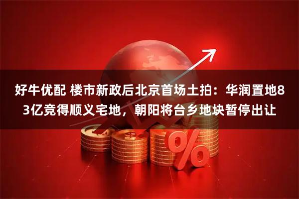好牛优配 楼市新政后北京首场土拍：华润置地83亿竞得顺义宅地，朝阳将台乡地块暂停出让