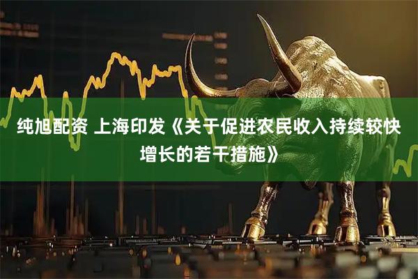 纯旭配资 上海印发《关于促进农民收入持续较快增长的若干措施》