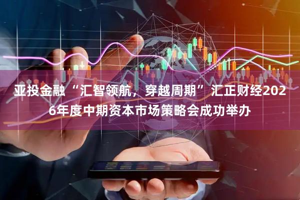 亚投金融 “汇智领航，穿越周期” 汇正财经2026年度中期资本市场策略会成功举办