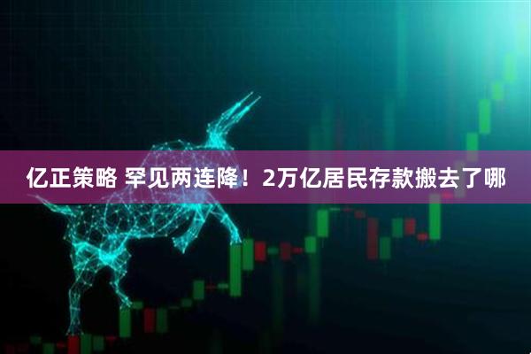 亿正策略 罕见两连降！2万亿居民存款搬去了哪