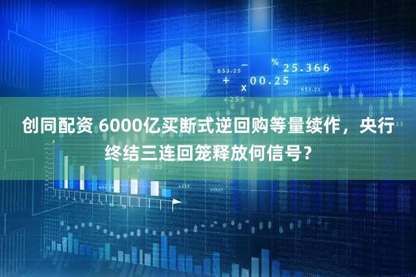 创同配资 6000亿买断式逆回购等量续作，央行终结三连回笼释放何信号？